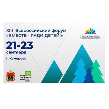 XIII Всероссийский форум «Вместе – ради детей! Доступная и качественная помощь» 